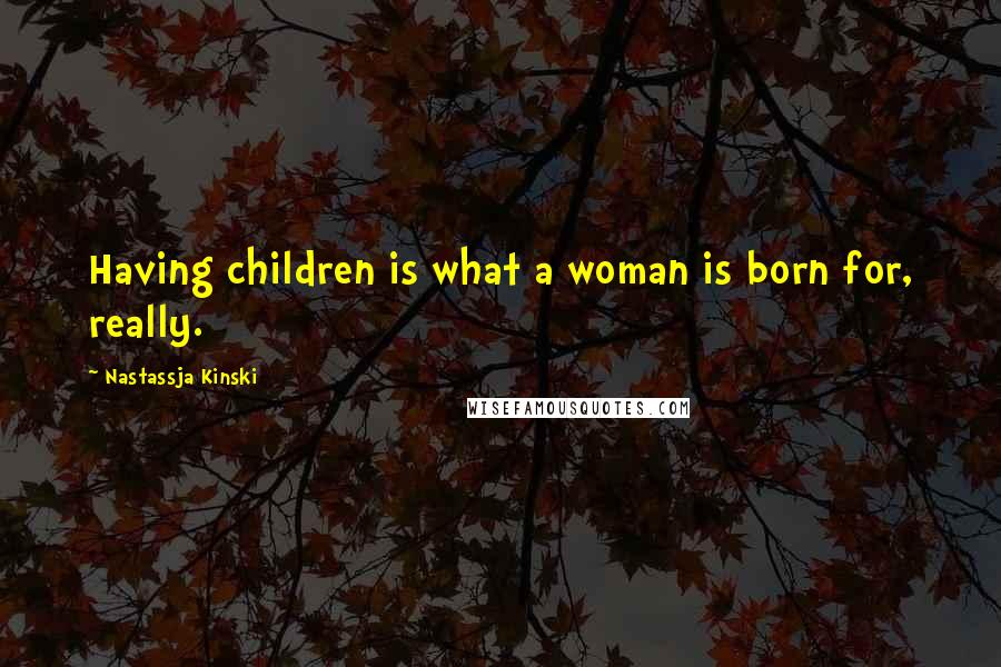 Nastassja Kinski Quotes: Having children is what a woman is born for, really.