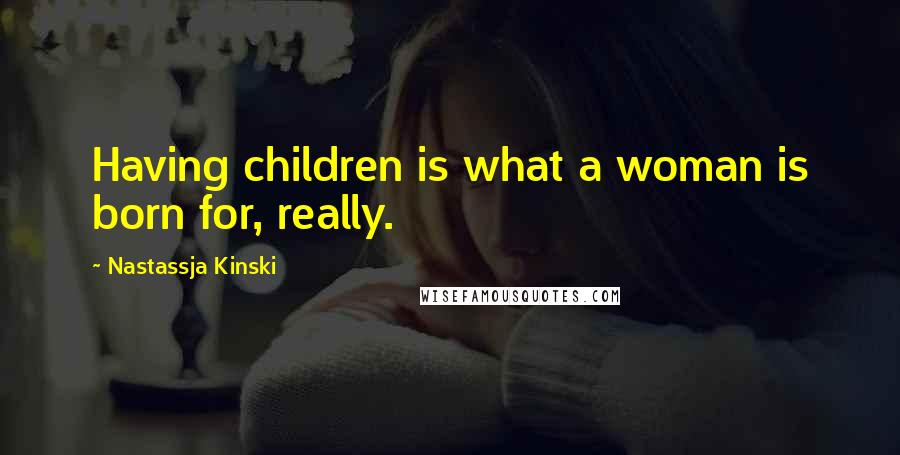 Nastassja Kinski Quotes: Having children is what a woman is born for, really.