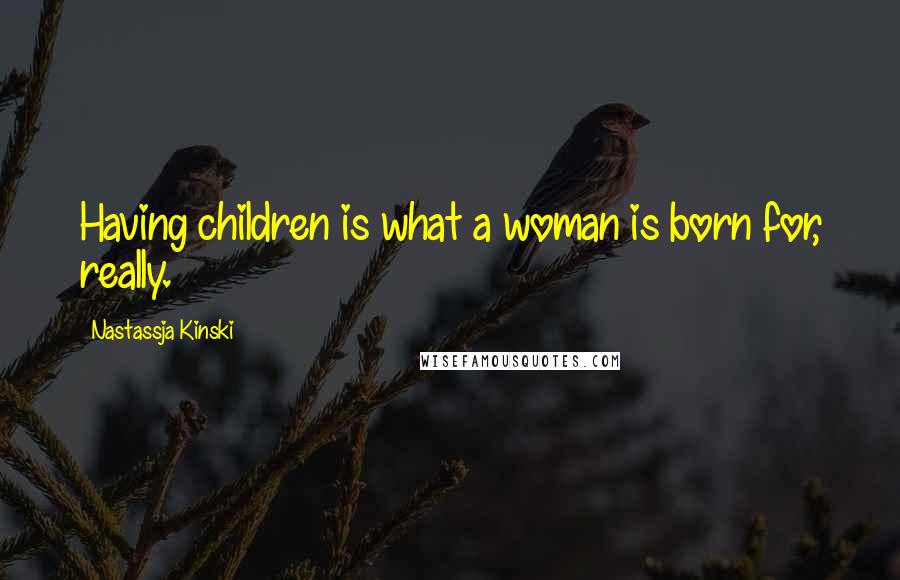 Nastassja Kinski Quotes: Having children is what a woman is born for, really.