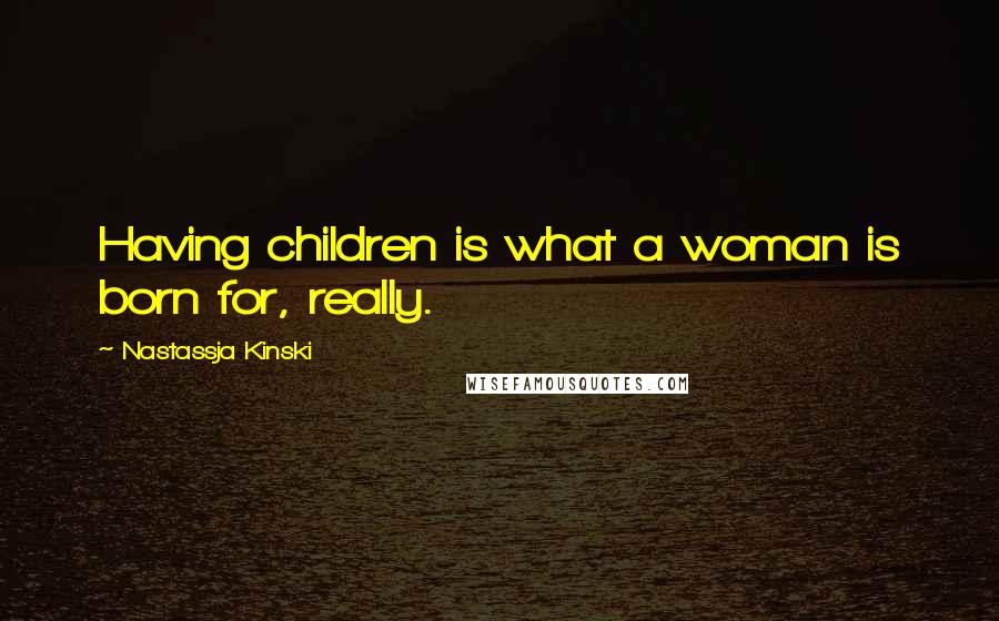 Nastassja Kinski Quotes: Having children is what a woman is born for, really.