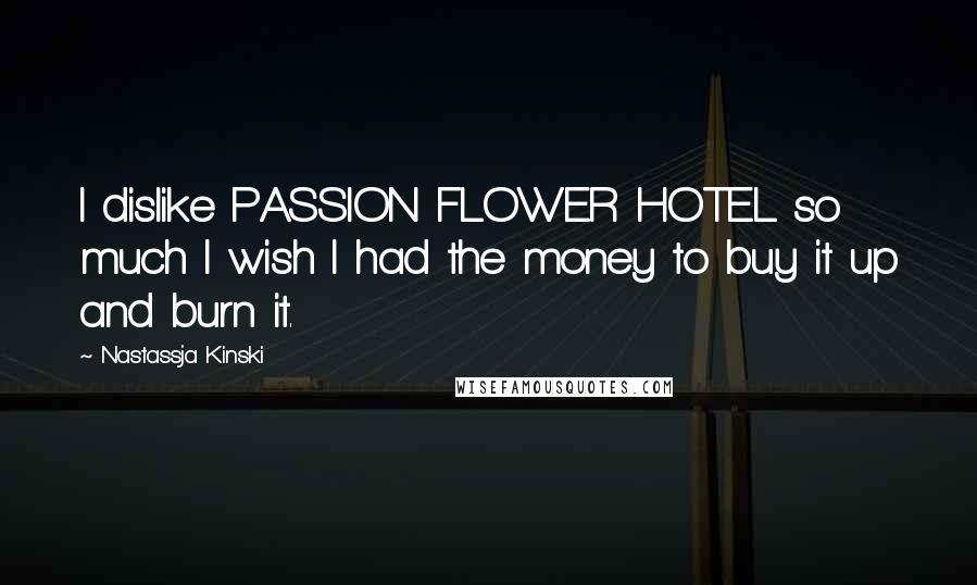 Nastassja Kinski Quotes: I dislike PASSION FLOWER HOTEL so much I wish I had the money to buy it up and burn it.