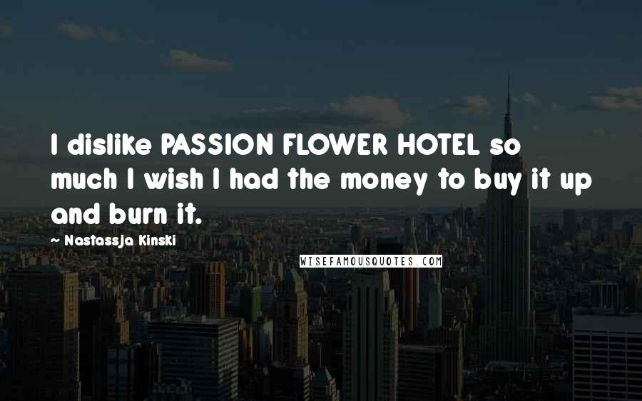 Nastassja Kinski Quotes: I dislike PASSION FLOWER HOTEL so much I wish I had the money to buy it up and burn it.