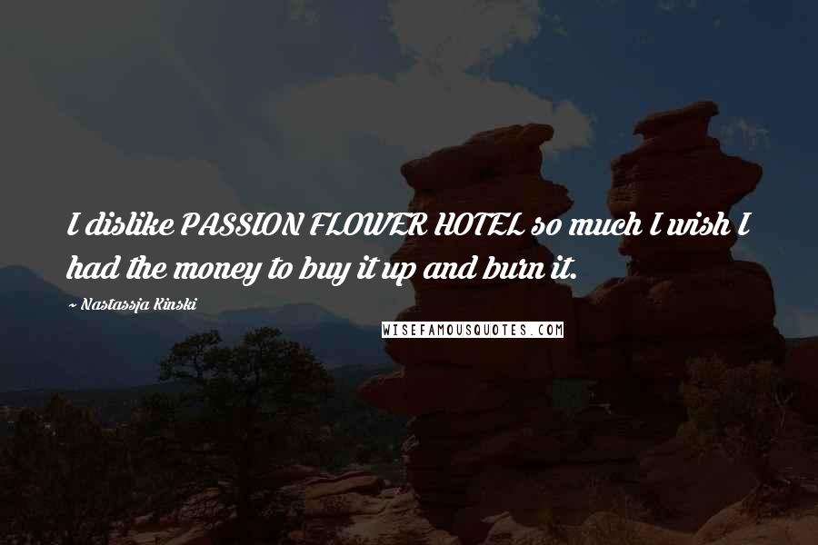 Nastassja Kinski Quotes: I dislike PASSION FLOWER HOTEL so much I wish I had the money to buy it up and burn it.