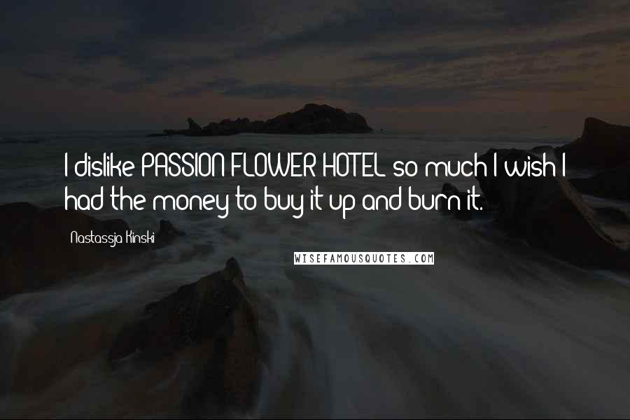 Nastassja Kinski Quotes: I dislike PASSION FLOWER HOTEL so much I wish I had the money to buy it up and burn it.