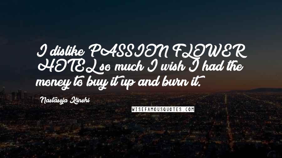 Nastassja Kinski Quotes: I dislike PASSION FLOWER HOTEL so much I wish I had the money to buy it up and burn it.