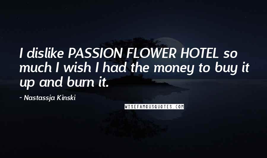 Nastassja Kinski Quotes: I dislike PASSION FLOWER HOTEL so much I wish I had the money to buy it up and burn it.