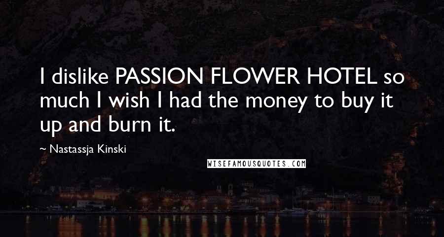 Nastassja Kinski Quotes: I dislike PASSION FLOWER HOTEL so much I wish I had the money to buy it up and burn it.