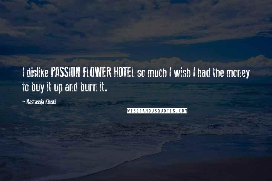 Nastassja Kinski Quotes: I dislike PASSION FLOWER HOTEL so much I wish I had the money to buy it up and burn it.