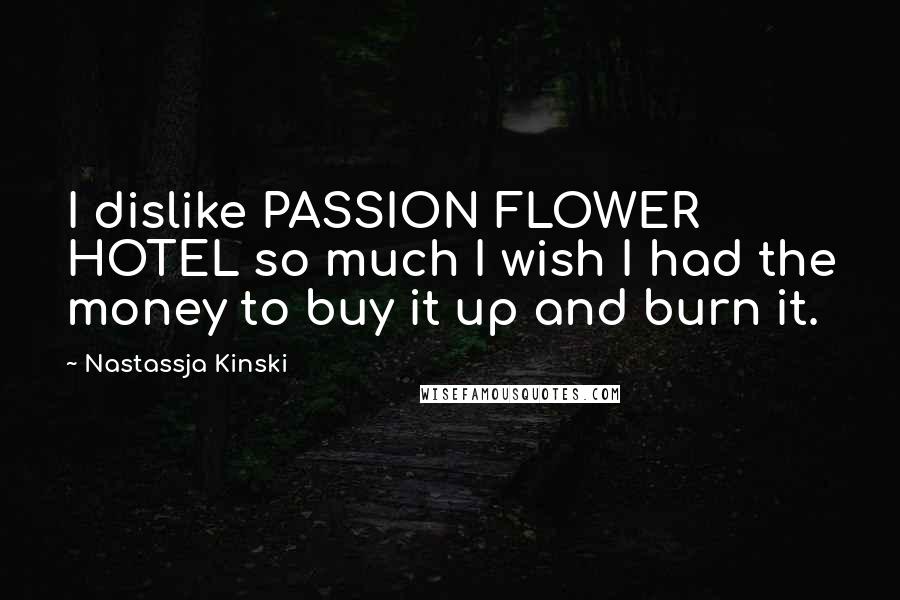 Nastassja Kinski Quotes: I dislike PASSION FLOWER HOTEL so much I wish I had the money to buy it up and burn it.