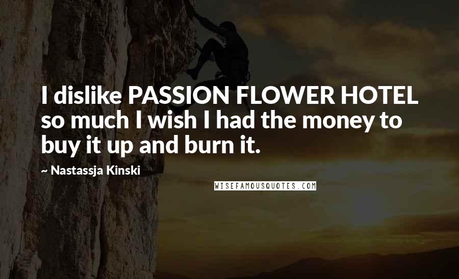 Nastassja Kinski Quotes: I dislike PASSION FLOWER HOTEL so much I wish I had the money to buy it up and burn it.