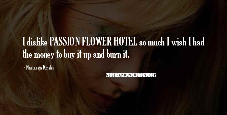 Nastassja Kinski Quotes: I dislike PASSION FLOWER HOTEL so much I wish I had the money to buy it up and burn it.