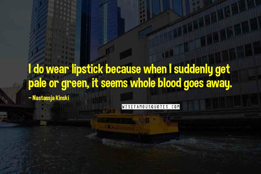 Nastassja Kinski Quotes: I do wear lipstick because when I suddenly get pale or green, it seems whole blood goes away.