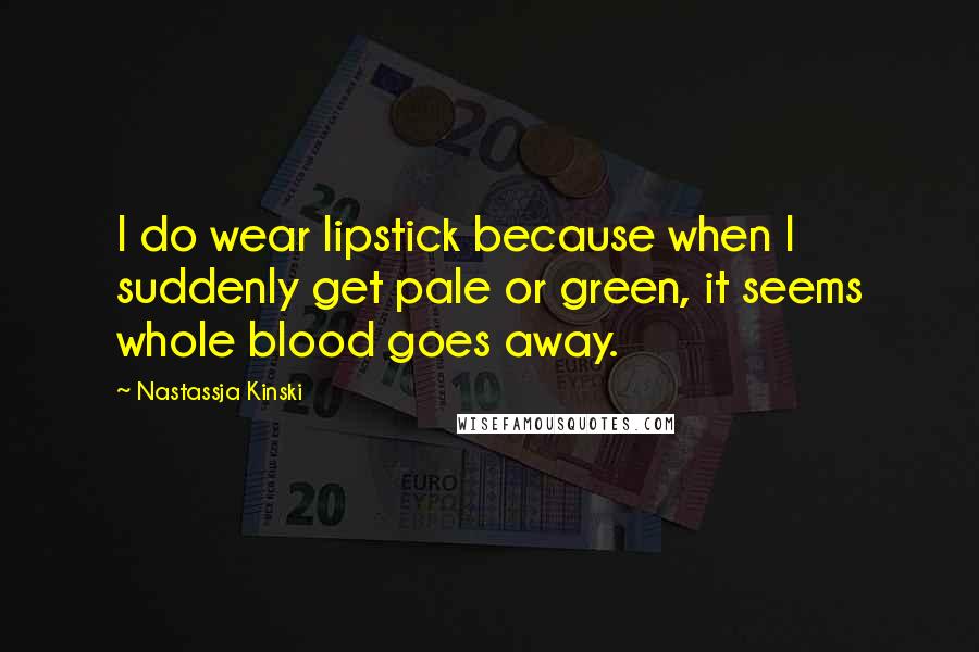 Nastassja Kinski Quotes: I do wear lipstick because when I suddenly get pale or green, it seems whole blood goes away.