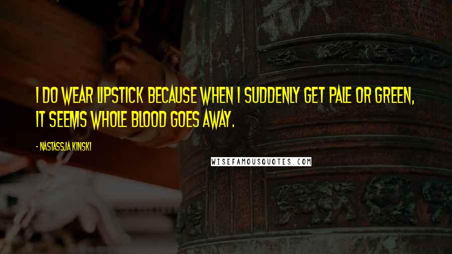 Nastassja Kinski Quotes: I do wear lipstick because when I suddenly get pale or green, it seems whole blood goes away.