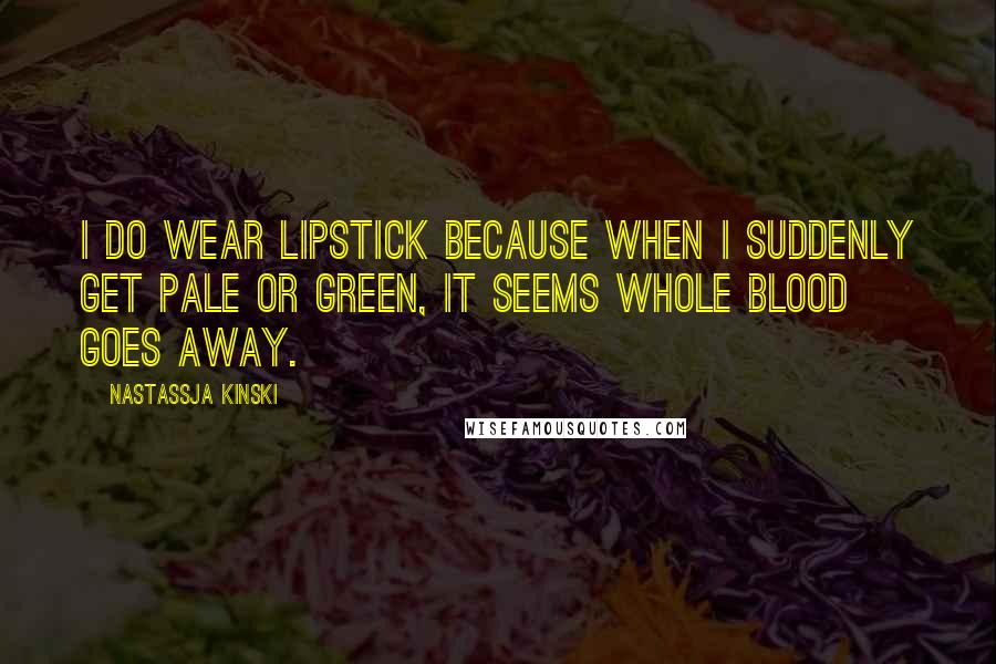 Nastassja Kinski Quotes: I do wear lipstick because when I suddenly get pale or green, it seems whole blood goes away.