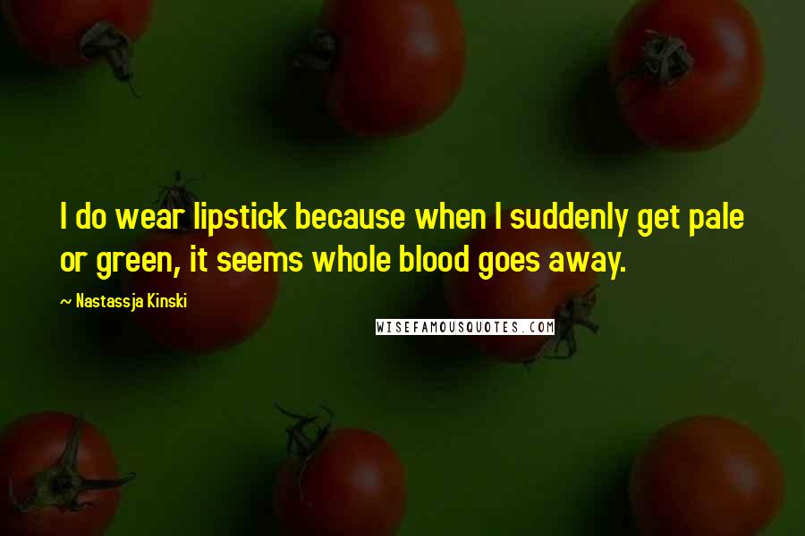 Nastassja Kinski Quotes: I do wear lipstick because when I suddenly get pale or green, it seems whole blood goes away.