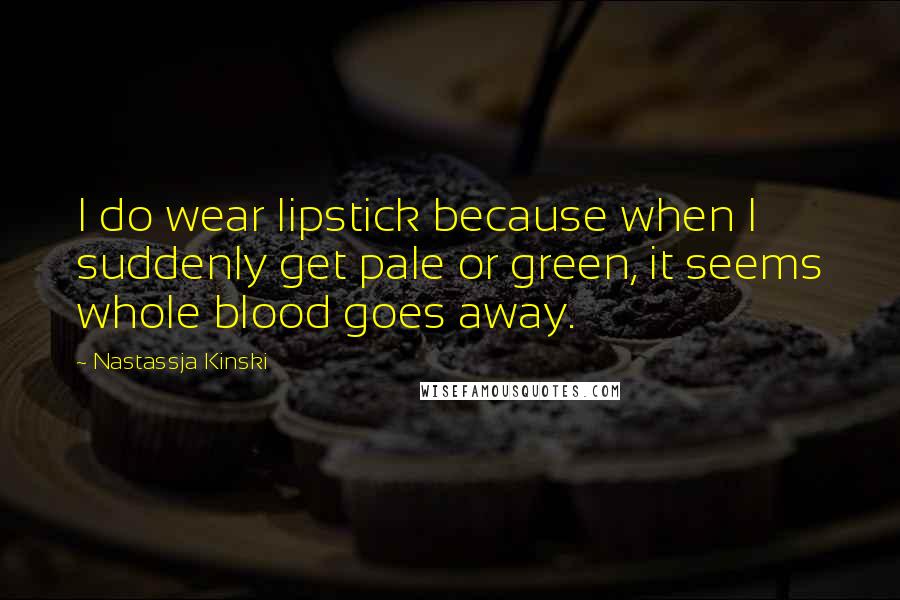 Nastassja Kinski Quotes: I do wear lipstick because when I suddenly get pale or green, it seems whole blood goes away.