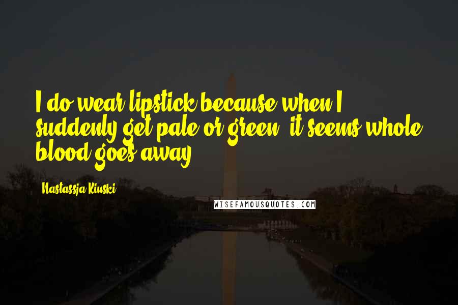 Nastassja Kinski Quotes: I do wear lipstick because when I suddenly get pale or green, it seems whole blood goes away.