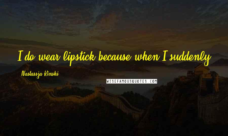 Nastassja Kinski Quotes: I do wear lipstick because when I suddenly get pale or green, it seems whole blood goes away.