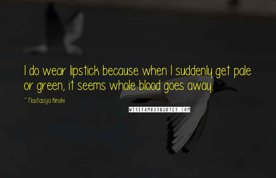 Nastassja Kinski Quotes: I do wear lipstick because when I suddenly get pale or green, it seems whole blood goes away.