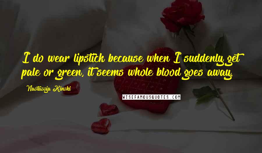 Nastassja Kinski Quotes: I do wear lipstick because when I suddenly get pale or green, it seems whole blood goes away.