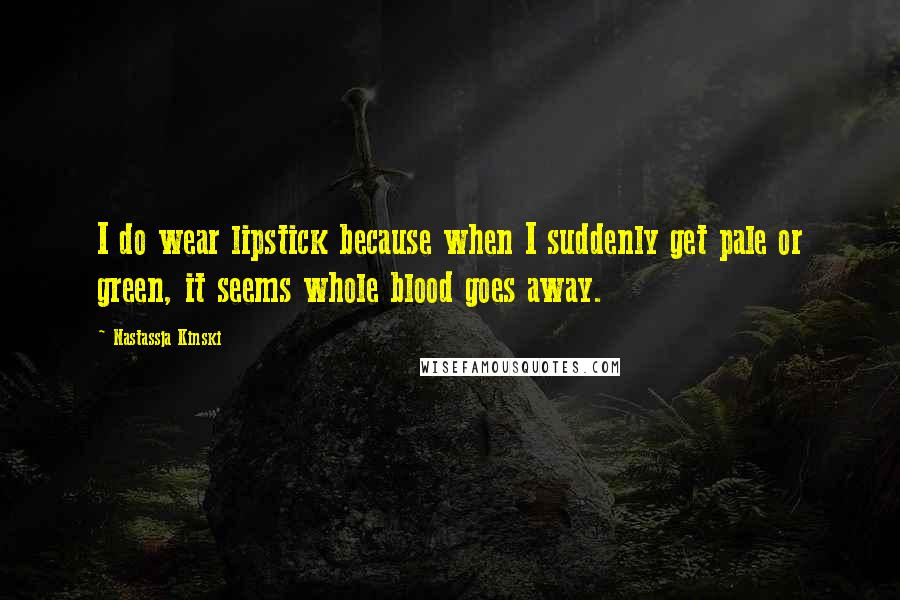 Nastassja Kinski Quotes: I do wear lipstick because when I suddenly get pale or green, it seems whole blood goes away.