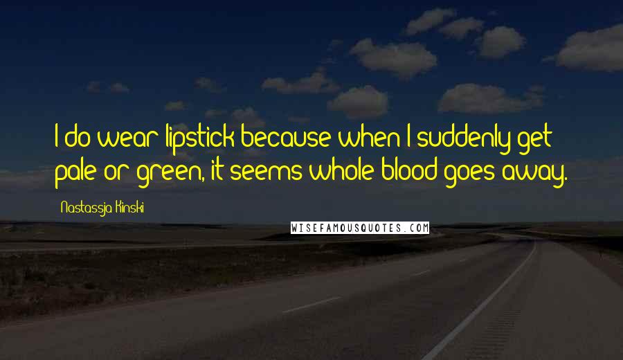 Nastassja Kinski Quotes: I do wear lipstick because when I suddenly get pale or green, it seems whole blood goes away.