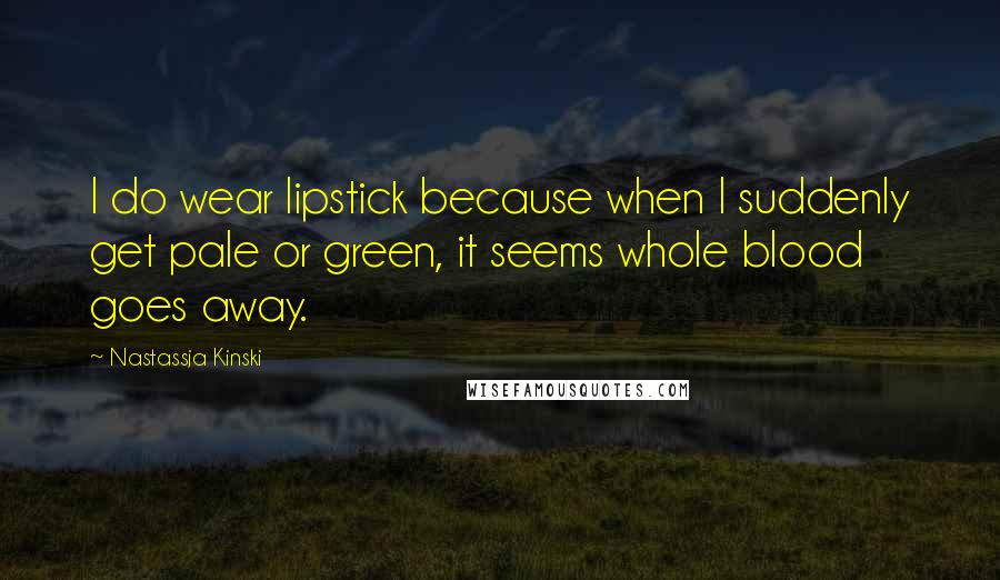 Nastassja Kinski Quotes: I do wear lipstick because when I suddenly get pale or green, it seems whole blood goes away.