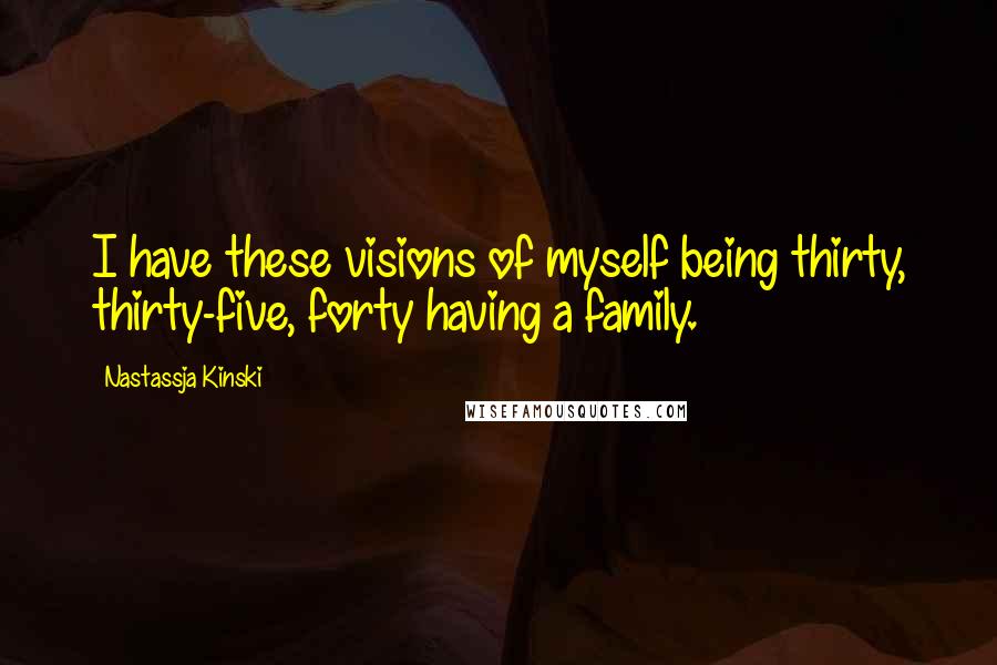 Nastassja Kinski Quotes: I have these visions of myself being thirty, thirty-five, forty having a family.