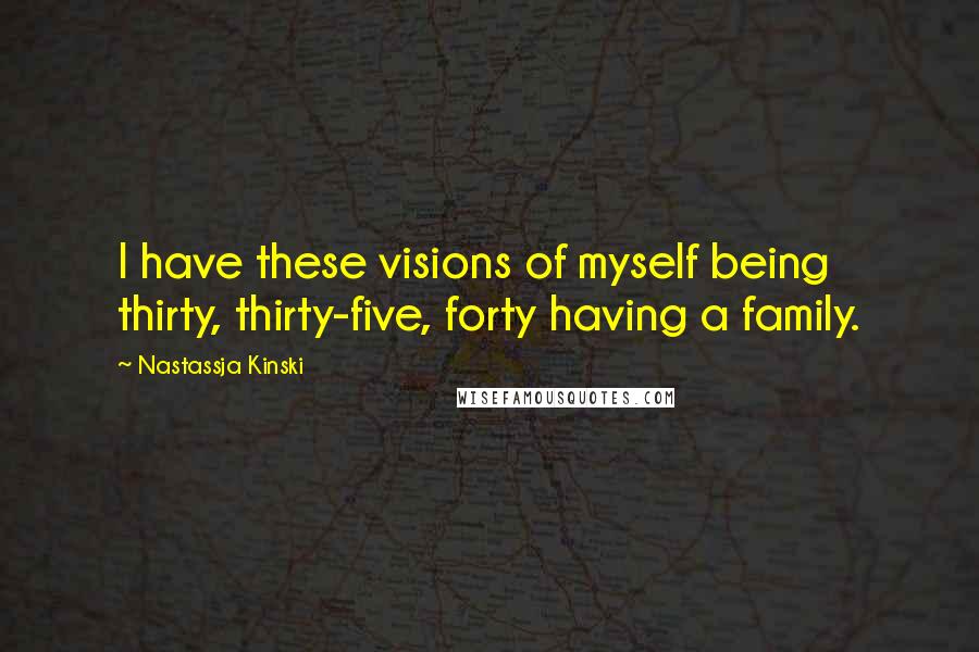 Nastassja Kinski Quotes: I have these visions of myself being thirty, thirty-five, forty having a family.