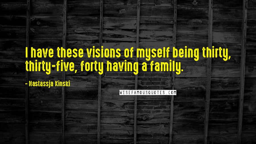 Nastassja Kinski Quotes: I have these visions of myself being thirty, thirty-five, forty having a family.