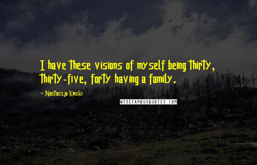 Nastassja Kinski Quotes: I have these visions of myself being thirty, thirty-five, forty having a family.