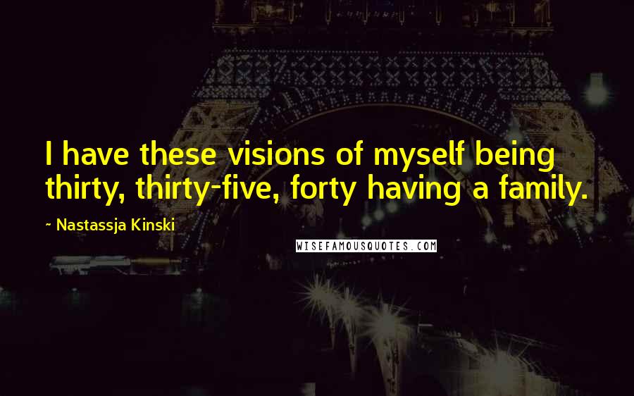 Nastassja Kinski Quotes: I have these visions of myself being thirty, thirty-five, forty having a family.