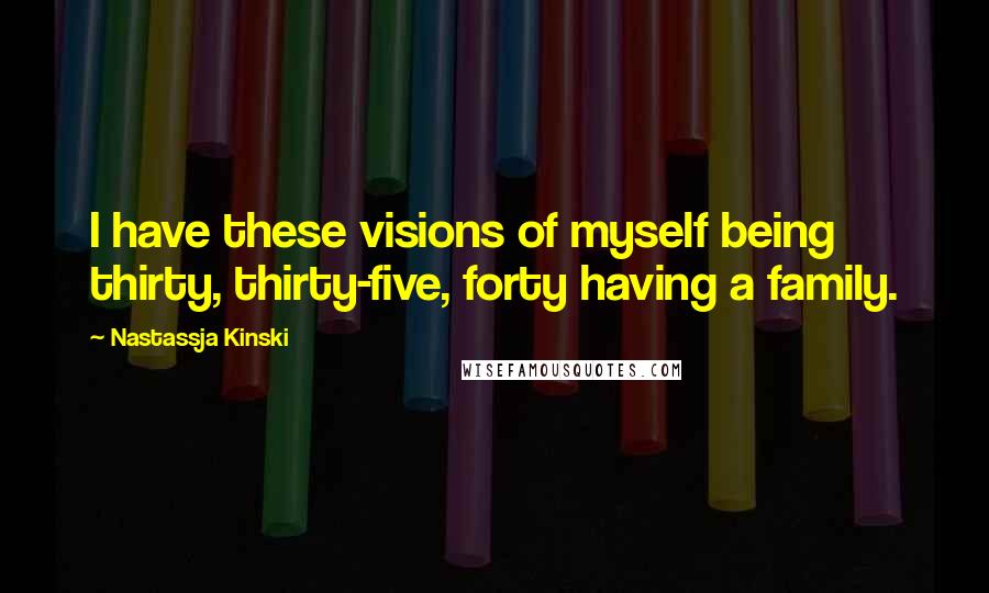 Nastassja Kinski Quotes: I have these visions of myself being thirty, thirty-five, forty having a family.