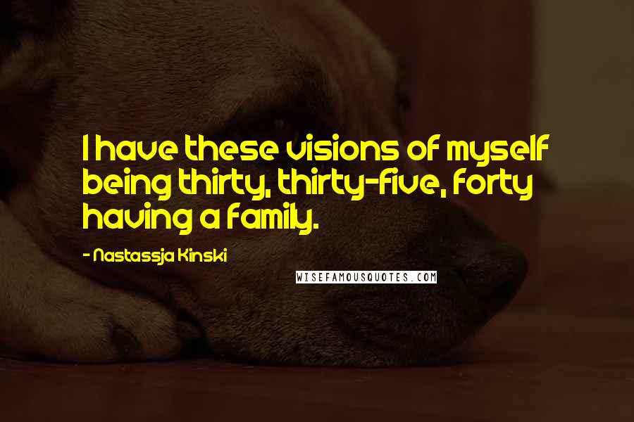 Nastassja Kinski Quotes: I have these visions of myself being thirty, thirty-five, forty having a family.