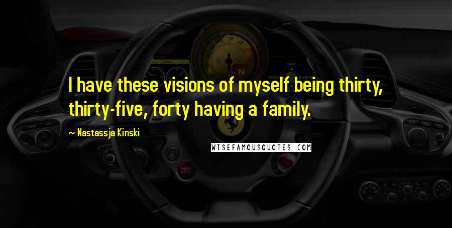 Nastassja Kinski Quotes: I have these visions of myself being thirty, thirty-five, forty having a family.