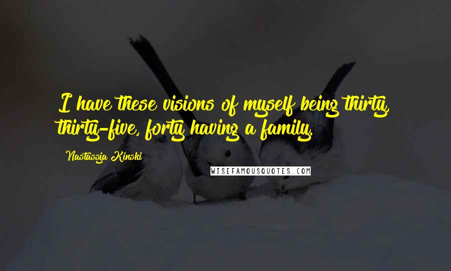 Nastassja Kinski Quotes: I have these visions of myself being thirty, thirty-five, forty having a family.