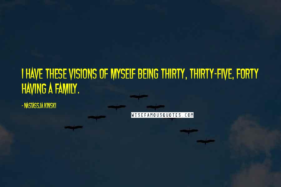 Nastassja Kinski Quotes: I have these visions of myself being thirty, thirty-five, forty having a family.