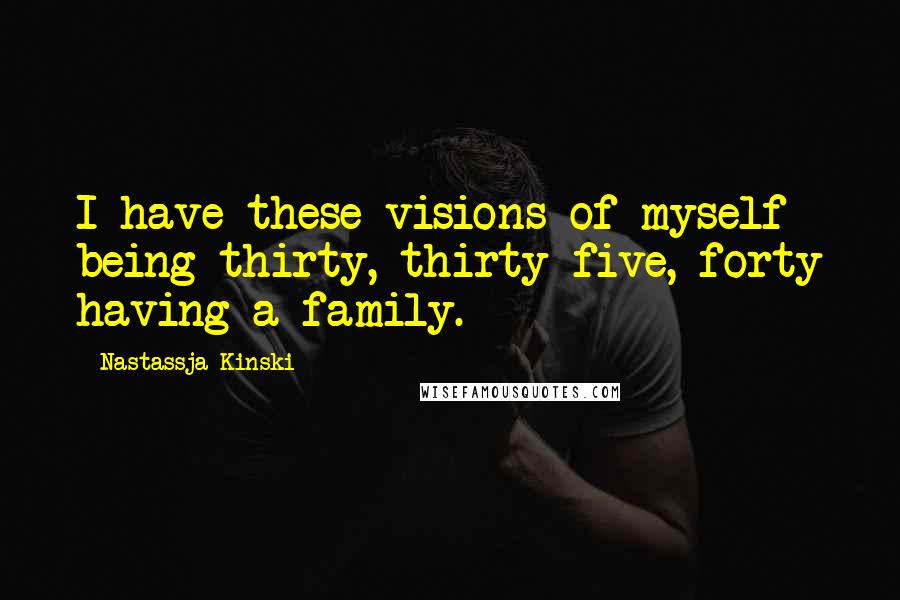 Nastassja Kinski Quotes: I have these visions of myself being thirty, thirty-five, forty having a family.