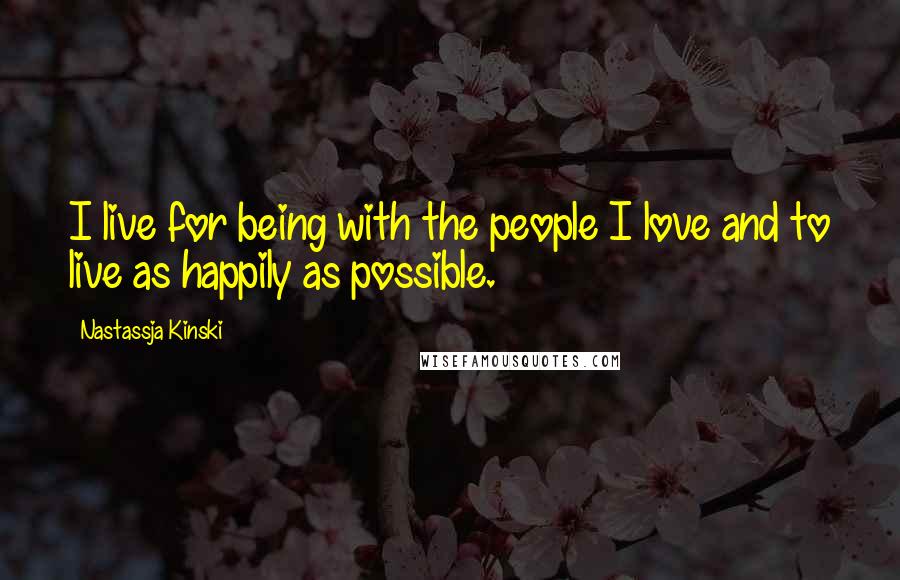 Nastassja Kinski Quotes: I live for being with the people I love and to live as happily as possible.