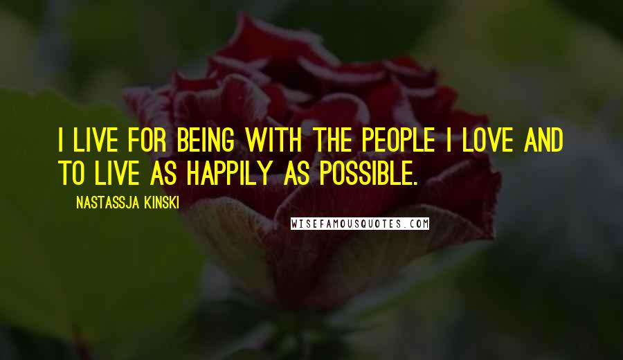 Nastassja Kinski Quotes: I live for being with the people I love and to live as happily as possible.