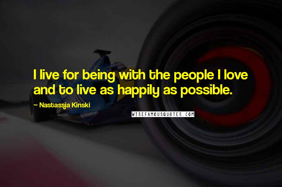 Nastassja Kinski Quotes: I live for being with the people I love and to live as happily as possible.