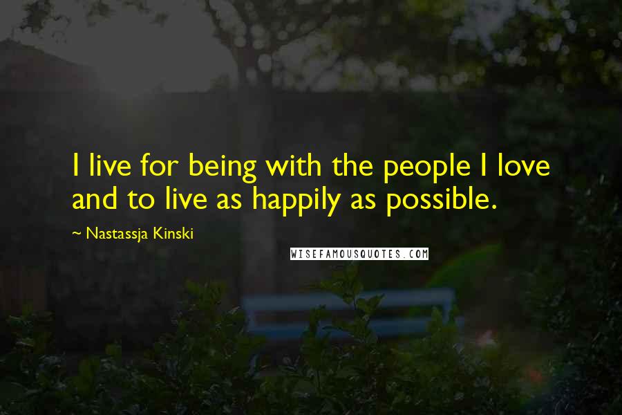 Nastassja Kinski Quotes: I live for being with the people I love and to live as happily as possible.