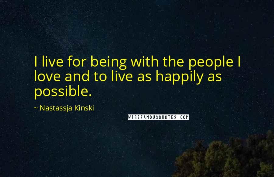 Nastassja Kinski Quotes: I live for being with the people I love and to live as happily as possible.