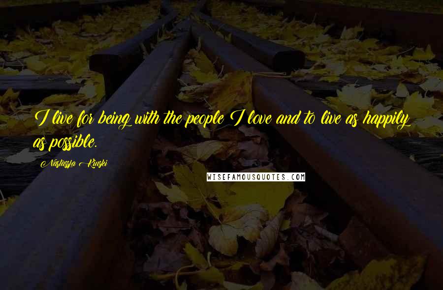Nastassja Kinski Quotes: I live for being with the people I love and to live as happily as possible.