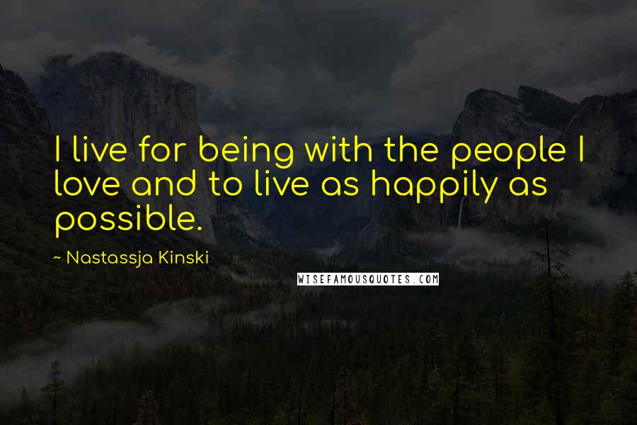 Nastassja Kinski Quotes: I live for being with the people I love and to live as happily as possible.