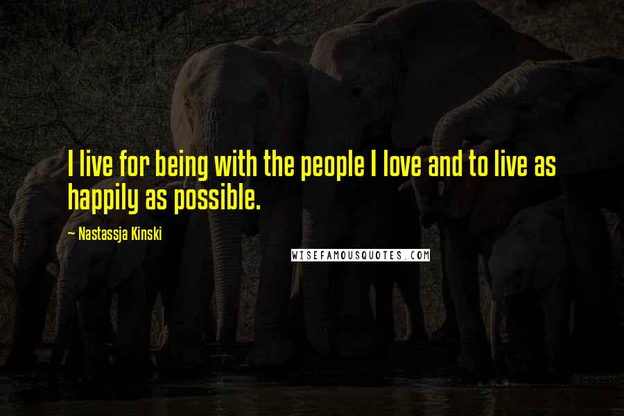 Nastassja Kinski Quotes: I live for being with the people I love and to live as happily as possible.