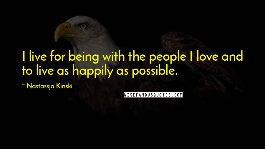 Nastassja Kinski Quotes: I live for being with the people I love and to live as happily as possible.