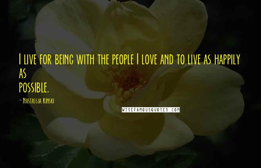 Nastassja Kinski Quotes: I live for being with the people I love and to live as happily as possible.