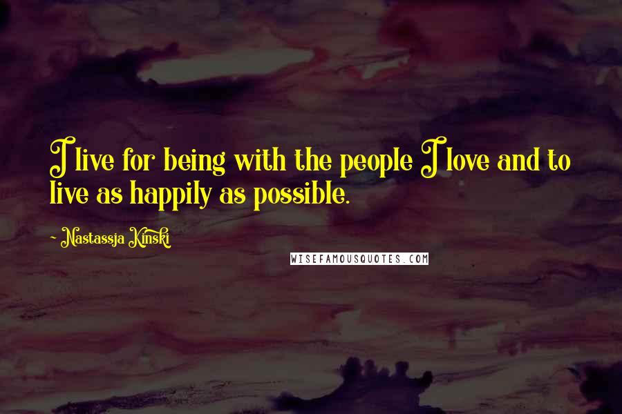 Nastassja Kinski Quotes: I live for being with the people I love and to live as happily as possible.